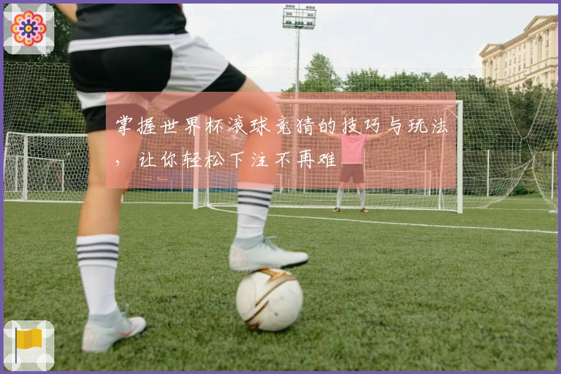 掌握世界杯滚球竞猜的技巧与玩法，让你轻松下注不再难