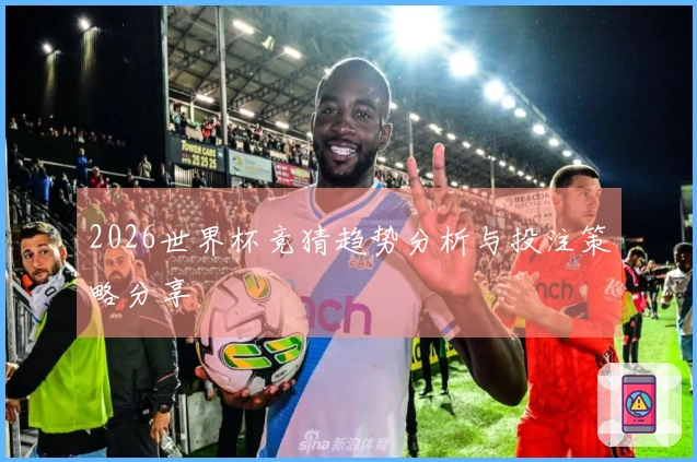 2026世界杯竞猜趋势分析与投注策略分享
