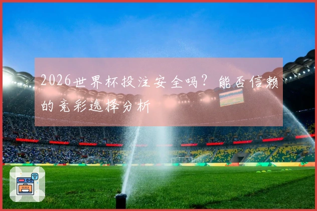 2026世界杯投注安全吗？能否信赖的竞彩选择分析