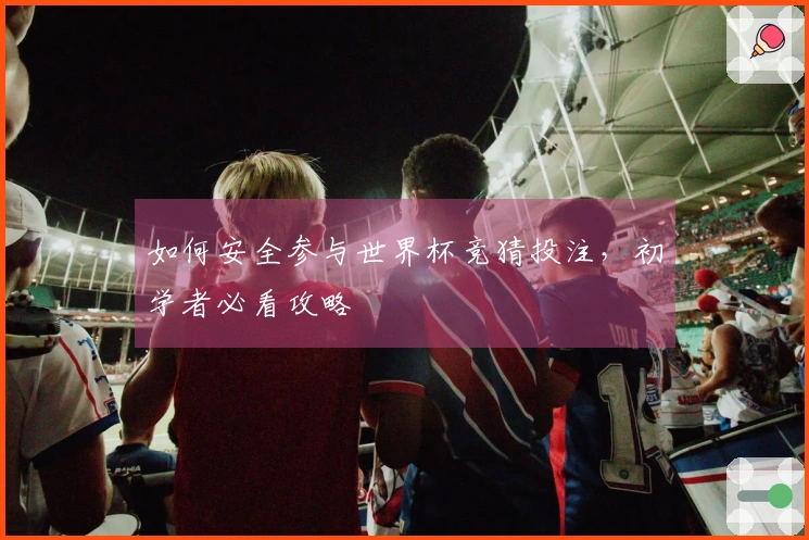如何安全参与世界杯竞猜投注，初学者必看攻略