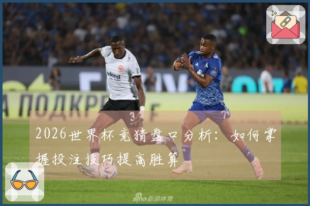 2026世界杯竞猜盘口分析：如何掌握投注技巧提高胜算