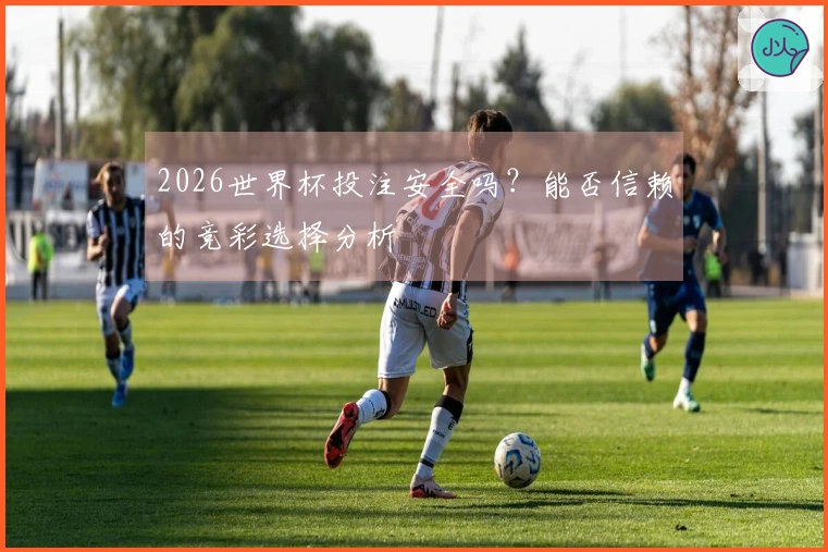 2026世界杯投注安全吗？能否信赖的竞彩选择分析