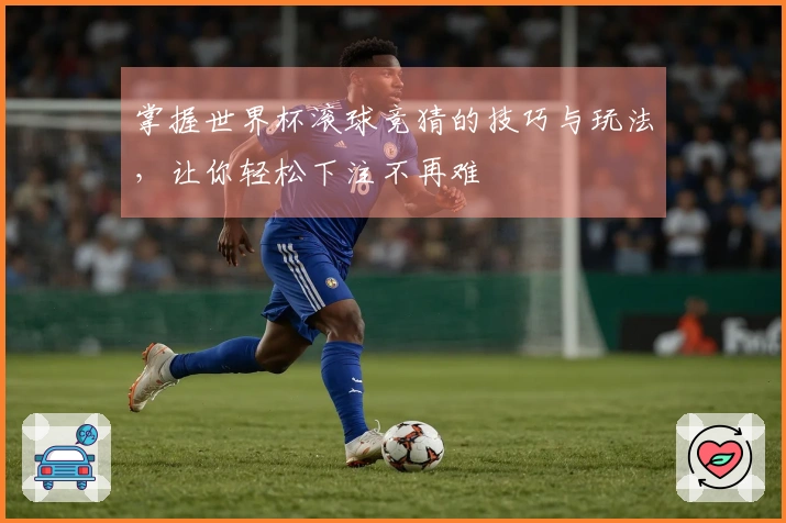 掌握世界杯滚球竞猜的技巧与玩法，让你轻松下注不再难