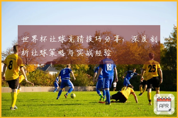 世界杯让球竞猜技巧分享，深度剖析让球策略与实战经验