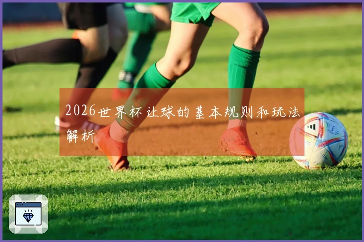 2026世界杯让球的基本规则和玩法解析