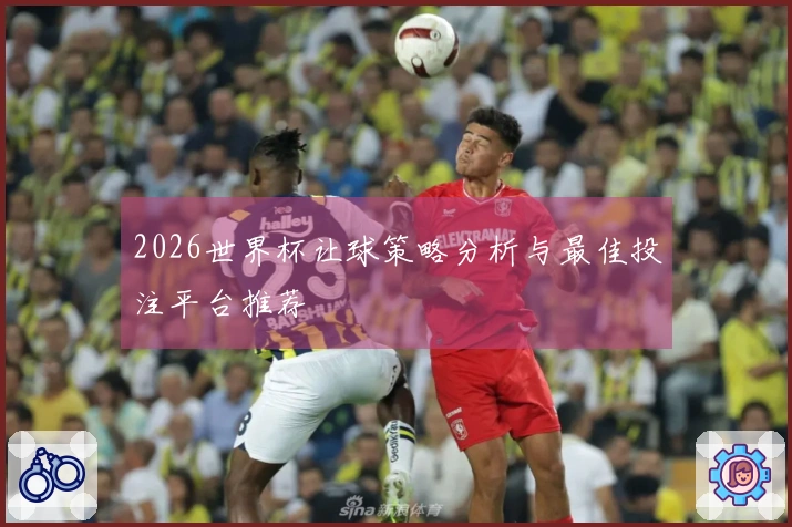 2026世界杯让球策略分析与最佳投注平台推荐