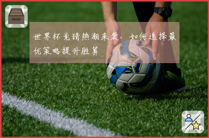 世界杯竞猜热潮来袭，如何选择最优策略提升胜算