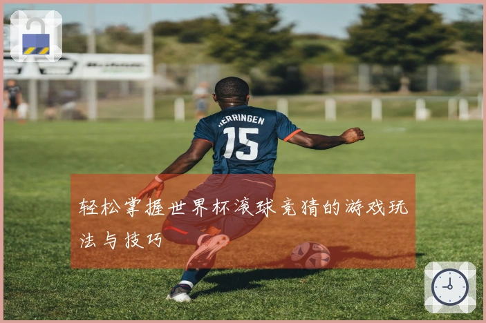 轻松掌握世界杯滚球竞猜的游戏玩法与技巧