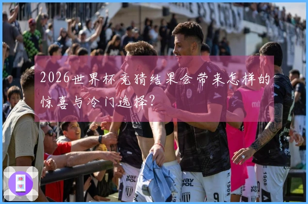 2026世界杯竞猜结果会带来怎样的惊喜与冷门选择？