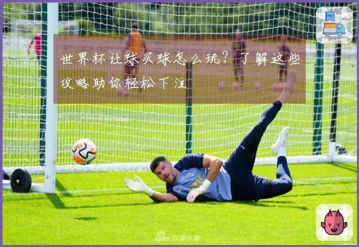 世界杯让球买球怎么玩？了解这些攻略助你轻松下注